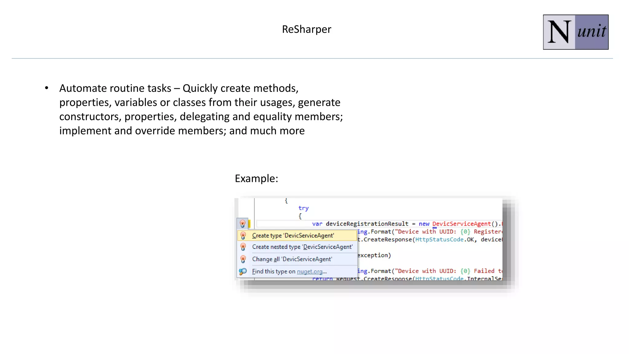ReSharper
• Automate routine tasks – Quickly create methods,
properties, variables or classes from their usages, generate
constructors, properties, delegating and equality members;
implement and override members; and much more
Example:
 