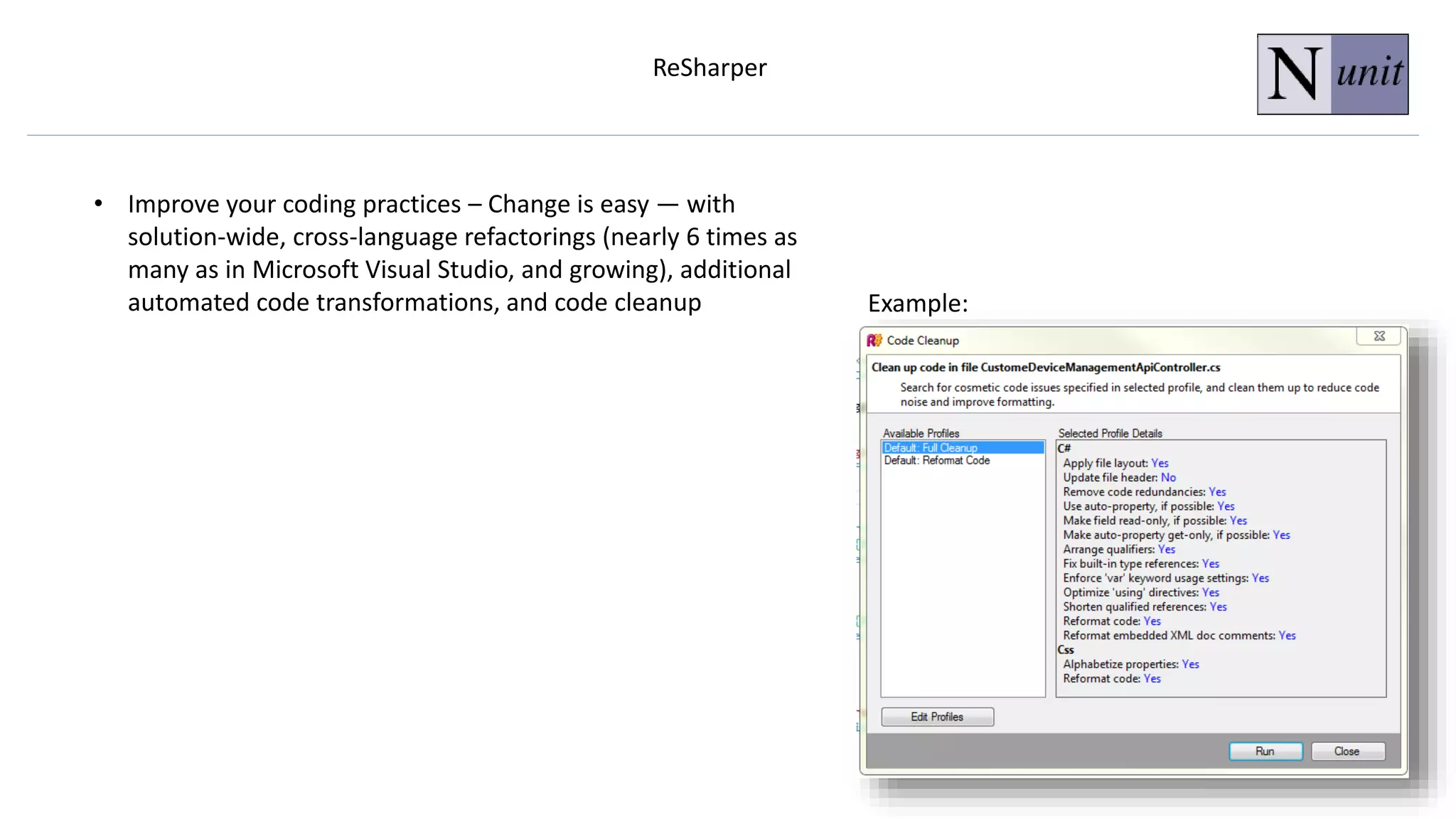 ReSharper
• Improve your coding practices – Change is easy — with
solution-wide, cross-language refactorings (nearly 6 times as
many as in Microsoft Visual Studio, and growing), additional
automated code transformations, and code cleanup Example:
 
