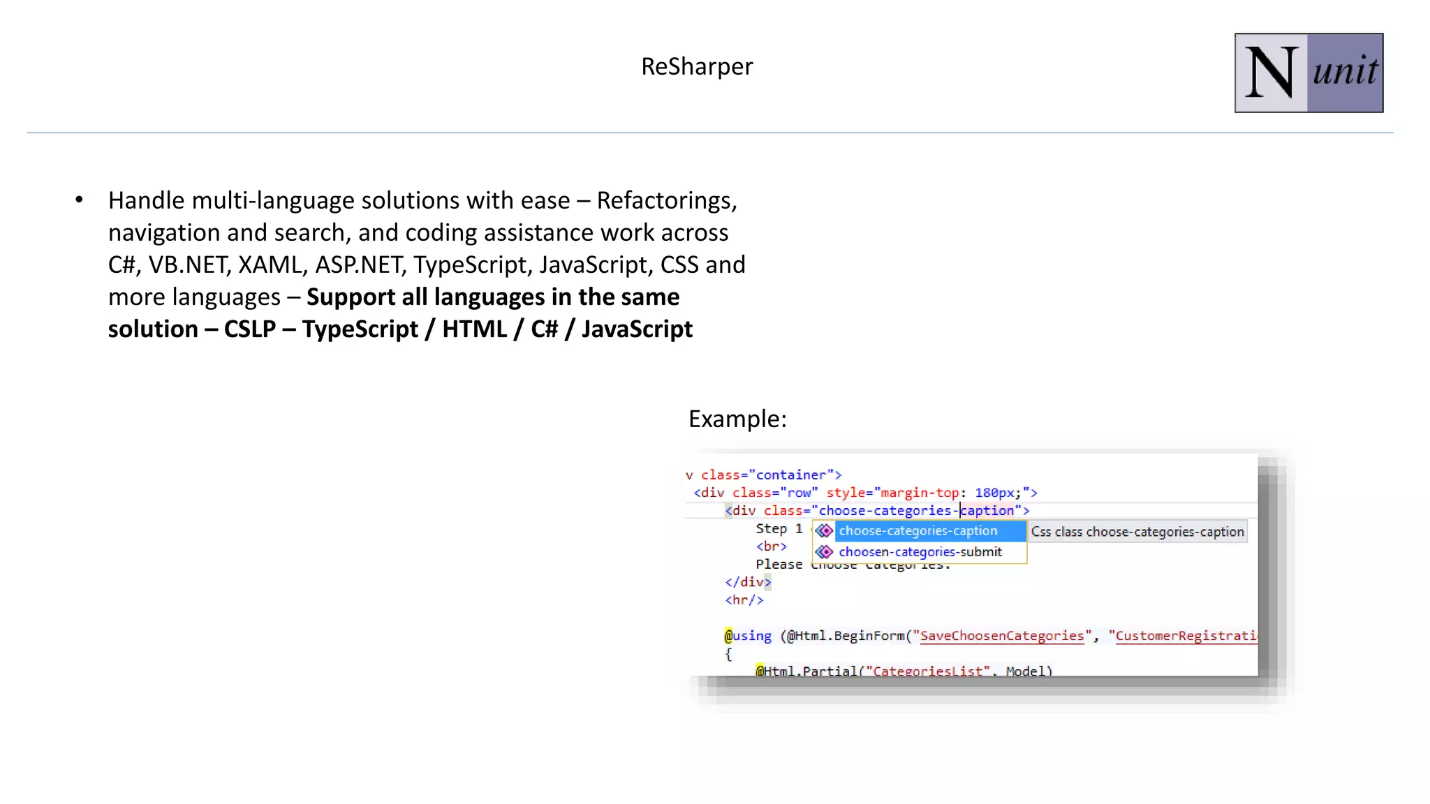 ReSharper
• Handle multi-language solutions with ease – Refactorings,
navigation and search, and coding assistance work across
C#, VB.NET, XAML, ASP.NET, TypeScript, JavaScript, CSS and
more languages – Support all languages in the same
solution – CSLP – TypeScript / HTML / C# / JavaScript
Example:
 