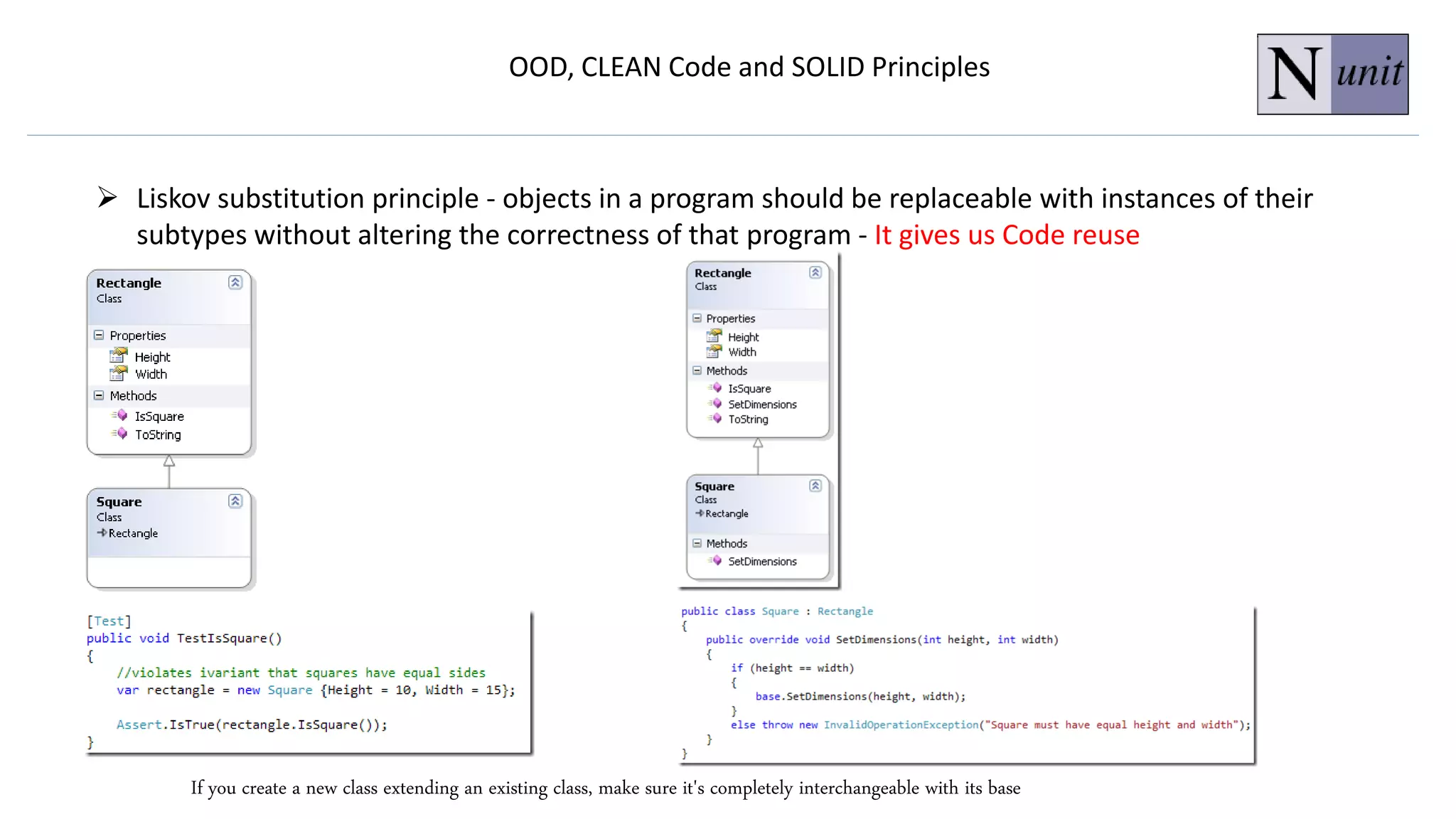 OOD, CLEAN Code and SOLID Principles
 Liskov substitution principle - objects in a program should be replaceable with instances of their
subtypes without altering the correctness of that program - It gives us Code reuse
If you create a new class extending an existing class, make sure it's completely interchangeable with its base
 