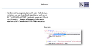 ReSharper
• Handle multi-language solutions with ease – Refactorings,
navigation and search, and coding assistance work across
C#, VB.NET, XAML, ASP.NET, TypeScript, JavaScript, CSS and
more languages – Support all languages in the same
solution – CSLP – TypeScript / HTML / C# / JavaScript
Example:
 