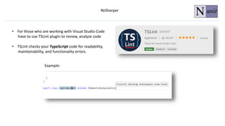 ReSharper
• For those who are working with Visual Studio Code
have to use TSLint plugin to review, analyze code
• TSLint checks your TypeScript code for readability,
maintainability, and functionality errors.
Example:
 
