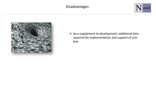 Disadvantages
 Aa a supplement to development, additional time
required for implementation and support of unit
test.
 