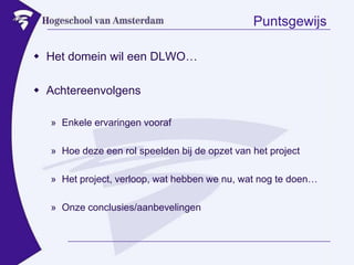 PuntsgewijsHet domein wil een DLWO…AchtereenvolgensEnkele ervaringen voorafHoe deze een rol speelden bij de opzet van het projectHet project, verloop, wat hebben we nu, wat nog te doen…Onze conclusies/aanbevelingen
