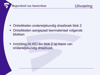 UitvoeringOntwikkelen onderwijskundig draaiboek blok 2Ontwikkelen aangepast leermateriaal volgende blokkenInrichting DLWO tbv blok 2 op basis van onderwijskundig draaiboek.