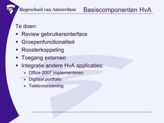 Basiscomponenten HvATe doen:Review gebruikersinterfaceGroepenfunctionaliteitRoosterkoppelingToegang externenIntegratie andere HvA applicaties:Office 2007 implementerenDigitaal portfolioToetsvoorziening