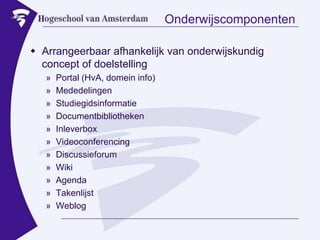 OnderwijscomponentenArrangeerbaar afhankelijk van onderwijskundig concept of doelstellingPortal (HvA, domein info)MededelingenStudiegidsinformatieDocumentbibliothekenInleverboxVideoconferencingDiscussieforumWikiAgendaTakenlijstWeblog