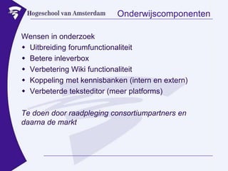 OnderwijscomponentenWensen in onderzoekUitbreiding forumfunctionaliteitBetere inleverboxVerbetering Wiki functionaliteitKoppeling met kennisbanken (intern en extern)Verbeterde teksteditor (meer platforms)Te doen door raadpleging consortiumpartners en daarna de markt