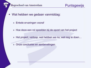 PuntsgewijsWat hebben we gedaan vanmiddag:Enkele ervaringen voorafHoe deze een rol speelden bij de opzet van het projectHet project, verloop, wat hebben we nu, wat nog te doen…Onze conclusies en aanbevelingen