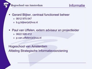 InformatieGerard Blijker, centraal functioneel beheer0612 975 047b.g.blijker(at)hva.nlPaul van Uffelen, extern adviseur en projectleider0622 528 412p.van.uffelen(at)hva.nlHogeschool van AmsterdamAfdeling Strategische Informatievoorziening