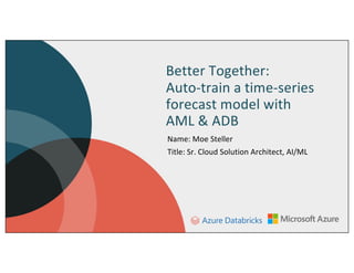 Better Together:
Auto-train a time-series
forecast model with
AML & ADB
Name: Moe Steller
Title: Sr. Cloud Solution Architect, AI/ML
 