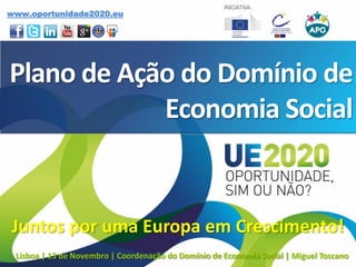 Plano de Ação do Domínio de
Economia Social
Juntos por uma Europa em Crescimento!
www.oportunidade2020.eu
Lisboa | 13 de Novembro | Coordenação do Domínio de Economia Social | Miguel Toscano
 