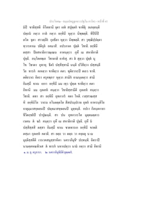 ประโยค๒ - ธมฺมปทฏฐกถา (ปฐโม ภาโค) - หนาที่ 45
มป ขาทิสฺสติ อิโตทานิ จุตา เอต สปุตฺตก ขาทิตุ ลเภยฺยนฺติ
ปตฺถน กตฺวา กาล กตฺวา ยกฺขินี หุตฺวา นิพฺพตฺติ. ทีปนีป
ตโต จุตา สาวตฺถิย กุลธีตา หุตฺวา นิพฺพตฺติ. สา วุฑฺฒิปฺปตฺตา
ทฺวารคาเม ปติกุล อคมาสิ. อปรภาเค ปุตฺต วิชายิ. ยกฺขินี
ตสฺสา ปยสหายิกาวณฺเณน อาคนฺตฺวา กุหึ เม สหายิกาติ
ปุจฺฉิ. อนฺโตคพฺเภ วิชาตาติ อาหสุ. สา ต สุตฺวา ปุตฺต นุ
โข วิชาตา อุทาหุ ธีตร ปสฺสิสฺสามิ นนฺติ ปวิสิตฺวา ปสฺสนฺตี
วิย ทารก คเหตฺวา ขาทิตฺวา คตา. ทุติยวาเรป ตเถว ขาทิ.
ตติยวาเร อิตรา ครุคพฺภา๑
หุตฺวา สามิก อามนฺเตตฺวา สามิ
อิมสฺมึ าเน เอกา ยกฺขินี มม เทฺว ปุตฺเต ขาทิตฺวา คตา
อิทานิ มม กุลเคห คนฺตฺวา วิชายิสฺสามีติ กุลเคห คนฺตฺวา
วิชายิ. ตทา สา ยกฺขินี อุทกวาร คตา โหติ. เวสฺสวณสฺส
หิ ยกฺขินิโย วาเรน อโนตตฺตโต สีสปรมฺปราย อุทก อาหรนฺติโย
จาตุมฺมาสจฺจเยนป ปฺจมาสจฺจเยนป มุจฺจนฺติ. อปรา กิลนฺตกายา
ชีวิตกฺขยป ปาปุณนฺติ. สา ปน อุทกวารโต มุตฺตมตฺตาว
เวเคน ต ฆร คนฺตฺวา กุหึ เม สหายิกาติ ปุจฺฉิ. กุหึ น
ปสฺสิสฺสสิ ตสฺสา อิมสฺมึ าเน ชาตทารเก ยกฺขินี ขาทติ
ตสฺมา กุลเคห คตาติ. สา ยตฺถ วา ตตฺถ วา คจฺฉตุ น เม
มุจฺจิสฺสตีติ เวรเวคสมุสฺสาหิตา นคราภิมุขี๒
ปกฺขนฺทิ. อิตราป
นามคฺคหณทิวเส ต ทารก นหาเปตฺวา นาม กตฺวา สามิ อิทานิ
๑. ม. ยุ. ครุภารา. ๒. นคราภิมุขินีติ ยุตฺตตร.
 