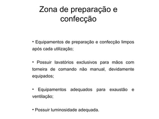 • Equipamentos de preparação e confecção limpos
após cada utilização;
• Possuir lavatórios exclusivos para mãos com
torneira de comando não manual, devidamente
equipados;
• Equipamentos adequados para exaustão e
ventilação;
• Possuir luminosidade adequada.
Zona de preparação e
confecção
 