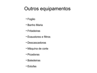 • Fogão
• Banho Maria
• Fritadeiras
• Exaustores e filtros
• Descascadoras
• Máquina de corte
• Picadoras
• Batedeiras
• Estufas
Outros equipamentos
 