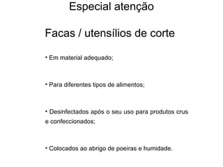Especial atenção
Facas / utensílios de corte
• Em material adequado;
• Para diferentes tipos de alimentos;
• Desinfectados após o seu uso para produtos crus
e confeccionados;
• Colocados ao abrigo de poeiras e humidade.
 