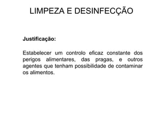 LIMPEZA E DESINFECÇÃO
Justificação:
Estabelecer um controlo eficaz constante dos
perigos alimentares, das pragas, e outros
agentes que tenham possibilidade de contaminar
os alimentos.
 
