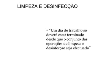 LIMPEZA E DESINFECÇÃO
 “Um dia de trabalho só
deverá estar terminado
desde que o conjunto das
operações de limpeza e
desinfecção seja efectuado”
 