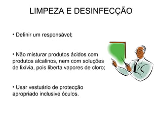 LIMPEZA E DESINFECÇÃO
• Definir um responsável;
• Não misturar produtos ácidos com
produtos alcalinos, nem com soluções
de lixívia, pois liberta vapores de cloro;
• Usar vestuário de protecção
apropriado inclusive óculos.
 
