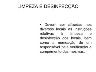 LIMPEZA E DESINFECÇÃO
• Devem ser afixadas nos
diversos locais as instruções
relativas à limpeza e
desinfecção dos locais, bem
como a nomeação de um
responsável pela verificação e
cumprimento das mesmas.
 