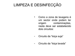 LIMPEZA E DESINFECÇÃO
• Como a zona de lavagens é
um sector onde podem ter
origem contaminações,
nesta deve ser estabelecido
dois circuitos:
- Circuito da “loiça suja”
- Circuito da “loiça lavada”
 
