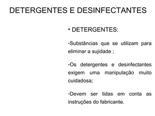 DETERGENTES E DESINFECTANTES
• DETERGENTES:
-Substâncias que se utilizam para
eliminar a sujidade ;
-Os detergentes e desinfectantes
exigem uma manipulação muito
cuidadosa;
-Devem ser tidas em conta as
instruções do fabricante.
 