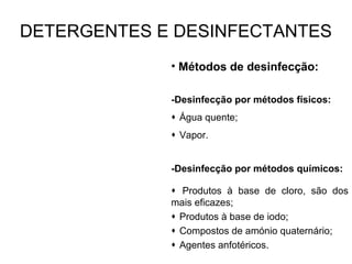 • Métodos de desinfecção:
-Desinfecção por métodos físicos:
 Água quente;
 Vapor.
-Desinfecção por métodos químicos:
 Produtos à base de cloro, são dos
mais eficazes;
 Produtos à base de iodo;
 Compostos de amónio quaternário;
 Agentes anfotéricos.
DETERGENTES E DESINFECTANTES
 
