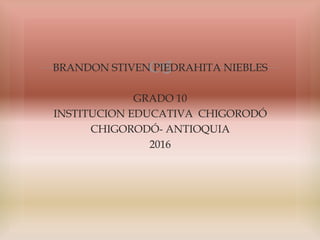 BRANDON STIVEN PIEDRAHITA NIEBLES
GRADO 10
INSTITUCION EDUCATIVA CHIGORODÓ
CHIGORODÓ- ANTIOQUIA
2016
 