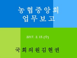 농 협 중 앙 회
업 무 보 고
국 회 의 원 김 현 권
2017. 2. 15. (수)
 