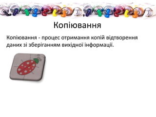 Копіювання - процес отримання копій відтворення
даних зі зберіганням вихідної інформації.
Копіювання
 