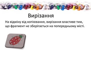 На відміну від копіювання, вирізання властиве тим,
що фрагмент не зберігається на попередньому місті.
Вирізання
 