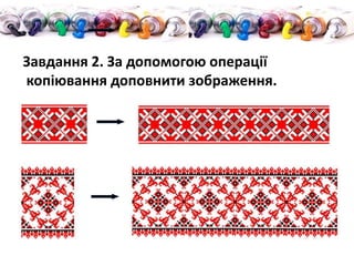 Завдання 2. За допомогою операції
копіювання доповнити зображення.
 