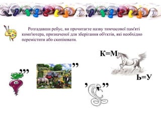 Розгадавши ребус, ви прочитаєте назву тимчасової пам'яті
комп'ютера, призначеної для зберігання об'єктів, які необхідно
перемістити або скопіювати.
,,, ,,
, ,,
К=М
Ь=У
 
