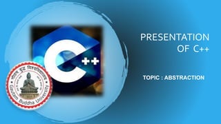 PRESENTATION
OF C++
TOPIC : ABSTRACTION
 
