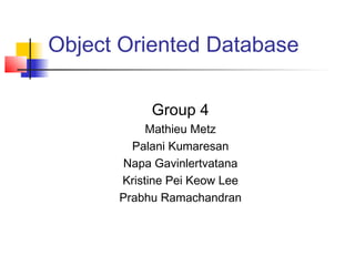 Object Oriented Database
Group 4
Mathieu Metz
Palani Kumaresan
Napa Gavinlertvatana
Kristine Pei Keow Lee
Prabhu Ramachandran
 