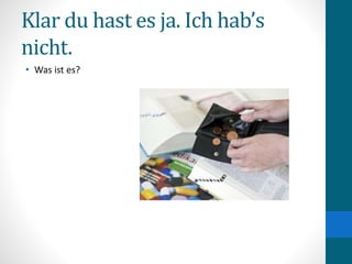 Klar du hast es ja. Ich hab’s
nicht.
• Was ist es?
 