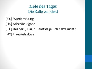 Ziele des Tages
DieRolle vonGeld
[:00] Wiederholung
[:15] Schreibaufgabe
[:30] Reader: „Klar, du hast es ja. Ich hab‘s nicht.“
[:49] Hausaufgaben
 