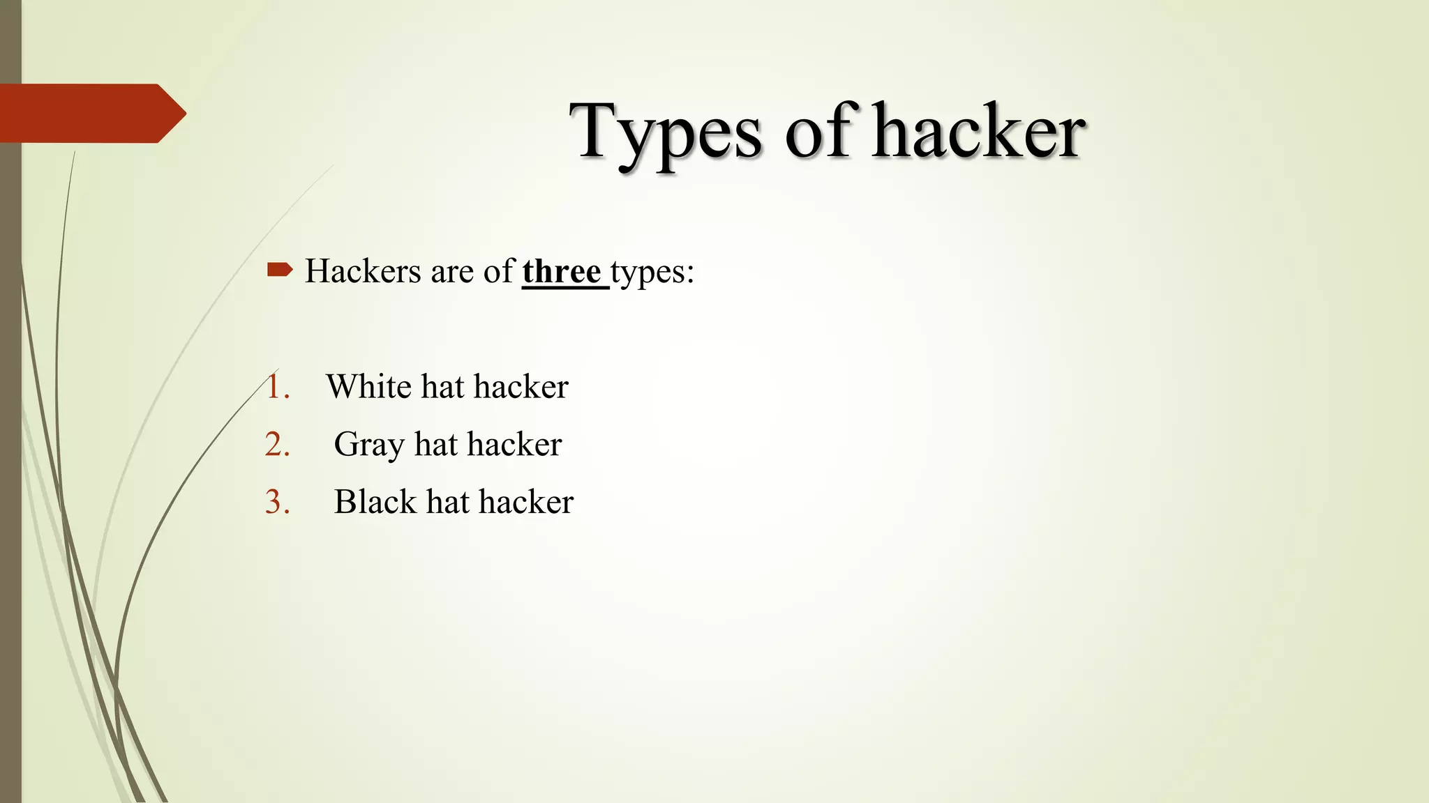 Types of hacker
 Hackers are of three types:
1. White hat hacker
2. Gray hat hacker
3. Black hat hacker
 