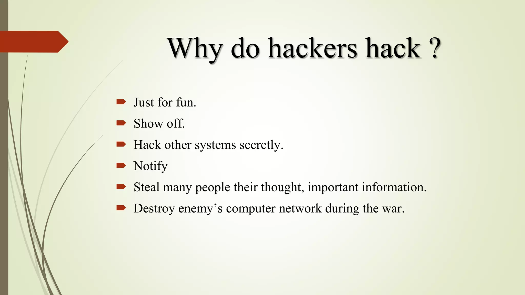 Why do hackers hack ?
 Just for fun.
 Show off.
 Hack other systems secretly.
 Notify
 Steal many people their thought, important information.
 Destroy enemy’s computer network during the war.
 