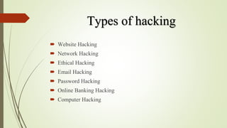 Types of hacking
 Website Hacking
 Network Hacking
 Ethical Hacking
 Email Hacking
 Password Hacking
 Online Banking Hacking
 Computer Hacking
 