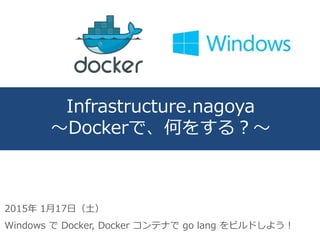 Infrastructure.nagoya
～Dockerで、何をする？～
2015年 1月17日（土）
Windows で Docker, Docker コンテナで go lang をビルドしよう！
 