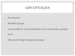 ADVANTAGES
• Economical
• Reliable designs
• It is possible to read the liquid levels in tanks below ground
level
• Operated at large temperature ranges
 
