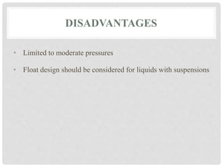 DISADVANTAGES
• Limited to moderate pressures
• Float design should be considered for liquids with suspensions
 