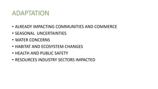 ADAPTATION
• ALREADY IMPACTING COMMUNITIES AND COMMERCE
• SEASONAL UNCERTAINTIES
• WATER CONCERNS
• HABITAT AND ECOSYSTEM CHANGES
• HEALTH AND PUBLIC SAFETY
• RESOURCES INDUSTRY SECTORS IMPACTED
 