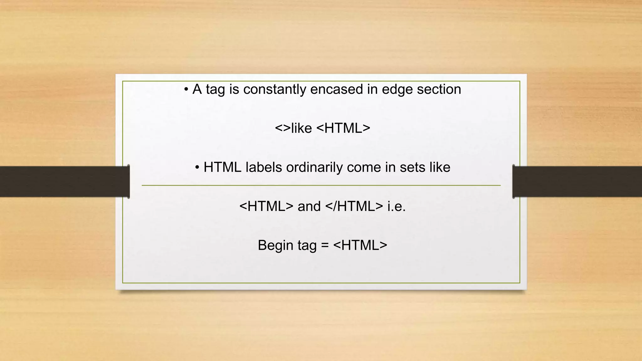• A tag is constantly encased in edge section
<>like <HTML>
• HTML labels ordinarily come in sets like
<HTML> and </HTML> i.e.
Begin tag = <HTML>
 