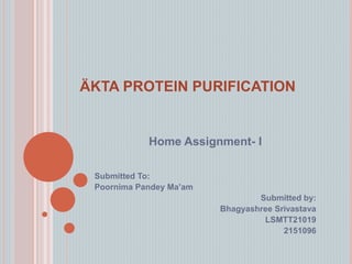 ÄKTA PROTEIN PURIFICATION
Home Assignment- I
Submitted To:
Poornima Pandey Ma’am
Submitted by:
Bhagyashree Srivastava
LSMTT21019
2151096
 