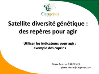 Satellite diversité génétique :
des repères pour agir
Utiliser les indicateurs pour agir :
exemple des caprins
Pierre Martin, CAPGENES
pierre.martin@capgenes.com
 