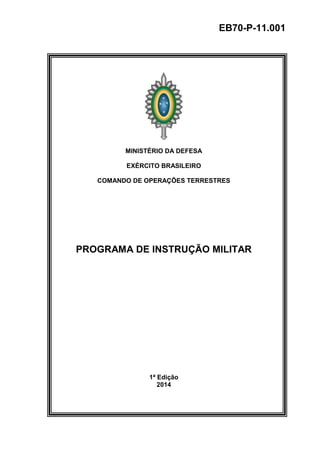 z EB70-P-11.001
MINISTÉRIO DA DEFESA
EXÉRCITO BRASILEIRO
COMANDO DE OPERAÇÕES TERRESTRES
PROGRAMA DE INSTRUÇÃO MILITAR
1ª Edição
2014
 