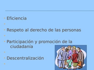  Eficiencia

 Respeto al derecho de las personas

 Participación y promoción de la
ciudadanía

 Descentralización

 
