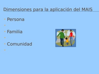 Dimensiones para la aplicación del MAIS
 Persona

 Familia

 Comunidad

 